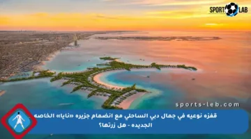 قفزة نوعية في جمال دبي الساحلي مع انضمام جزيرة «نايا» الخاصة الجديدة – هل زرتها؟